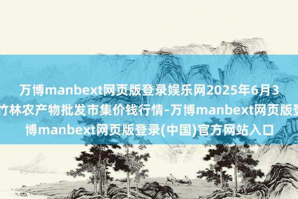 万博manbext网页版登录娱乐网2025年6月3日安徽六安市裕安区紫竹林农产物批发市集价钱行情-万博manbext网页版登录(中国)官方网站入口