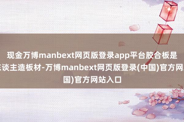 现金万博manbext网页版登录app平台胶合板是一种东谈主造板材-万博manbext网页版登录(中国)官方网站入口