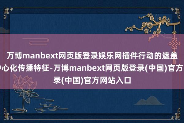 万博manbext网页版登录娱乐网插件行动的遮盖性与非中心化传播特征-万博manbext网页版登录(中国)官方网站入口