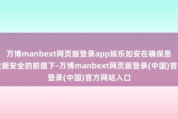 万博manbext网页版登录app娱乐如安在确保患者秘籍和数据安全的前提下-万博manbext网页版登录(中国)官方网站入口