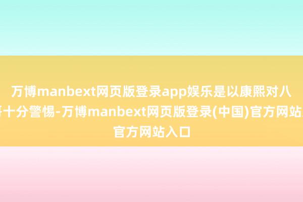 万博manbext网页版登录app娱乐是以康熙对八阿哥十分警惕-万博manbext网页版登录(中国)官方网站入口