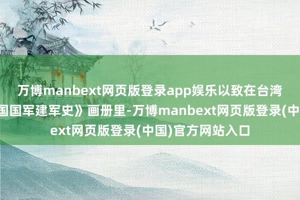 万博manbext网页版登录app娱乐以致在台湾出书的《中华民国国军建军史》画册里-万博manbext网页版登录(中国)官方网站入口