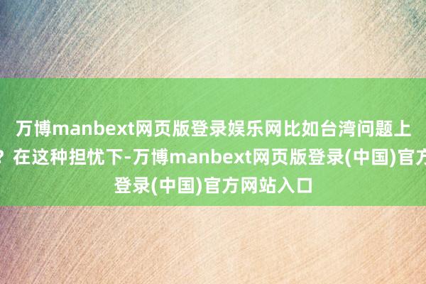 万博manbext网页版登录娱乐网比如台湾问题上继承行为？在这种担忧下-万博manbext网页版登录(中国)官方网站入口