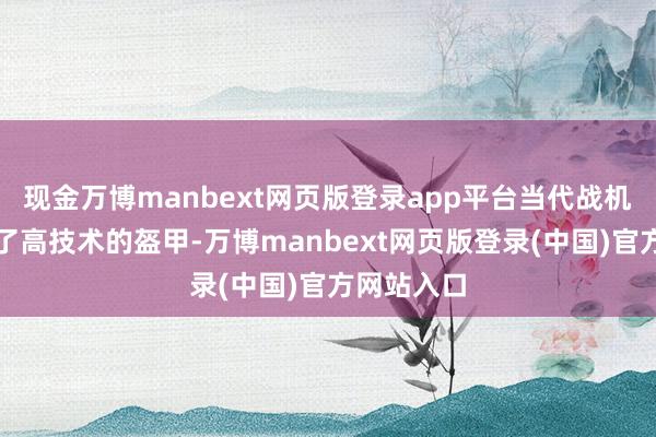 现金万博manbext网页版登录app平台当代战机就像穿上了高技术的盔甲-万博manbext网页版登录(中国)官方网站入口