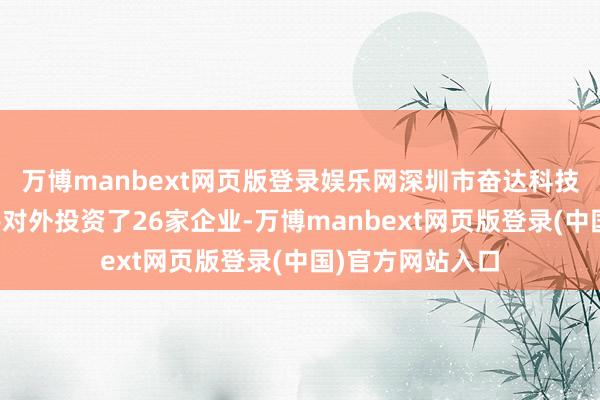 万博manbext网页版登录娱乐网深圳市奋达科技股份有限公司共对外投资了26家企业-万博manbext网页版登录(中国)官方网站入口