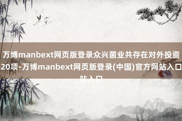 万博manbext网页版登录众兴菌业共存在对外投资20项-万博manbext网页版登录(中国)官方网站入口