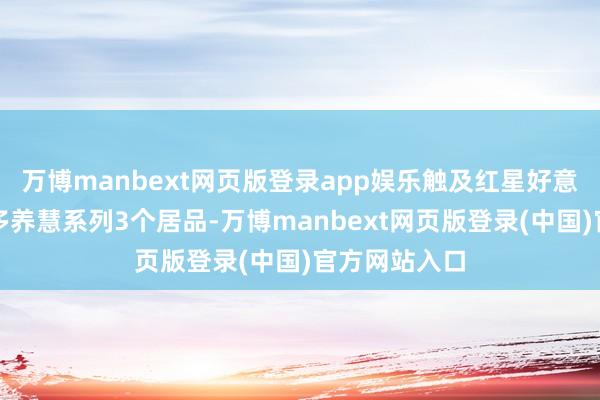 万博manbext网页版登录app娱乐触及红星好意思羚乳业的多养慧系列3个居品-万博manbext网页版登录(中国)官方网站入口