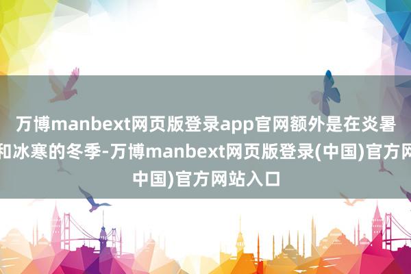 万博manbext网页版登录app官网额外是在炎暑的夏令和冰寒的冬季-万博manbext网页版登录(中国)官方网站入口