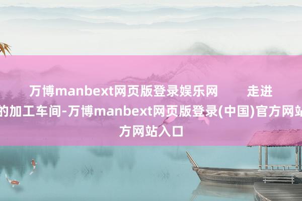 万博manbext网页版登录娱乐网        走进宁夏的加工车间-万博manbext网页版登录(中国)官方网站入口