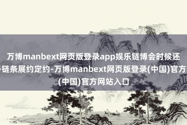 万博manbext网页版登录app娱乐链博会时候还将拓荒各链条展约定约-万博manbext网页版登录(中国)官方网站入口