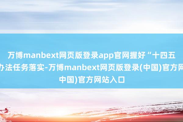 万博manbext网页版登录app官网握好“十四五”经营办法任务落实-万博manbext网页版登录(中国)官方网站入口