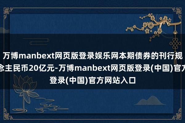 万博manbext网页版登录娱乐网本期债券的刊行规模为东说念主民币20亿元-万博manbext网页版登录(中国)官方网站入口