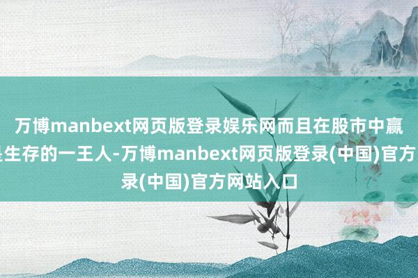 万博manbext网页版登录娱乐网而且在股市中赢利并不是生存的一王人-万博manbext网页版登录(中国)官方网站入口