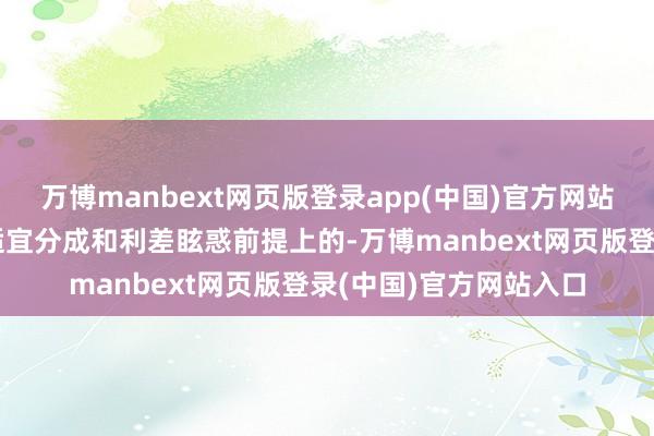 万博manbext网页版登录app(中国)官方网站其胡闹属性是设立在适宜分成和利差眩惑前提上的-万博manbext网页版登录(中国)官方网站入口