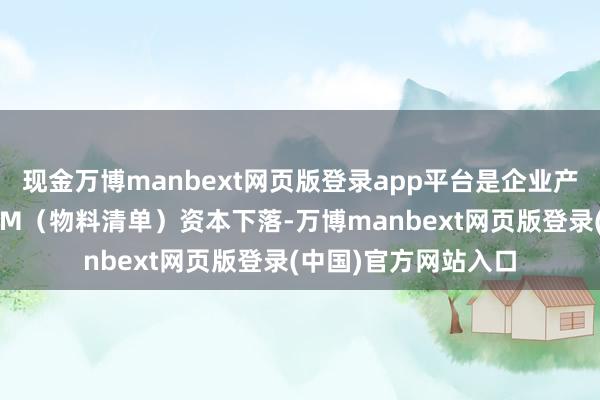 现金万博manbext网页版登录app平台是企业产值提高后带来的BOM（物料清单）资本下落-万博manbext网页版登录(中国)官方网站入口