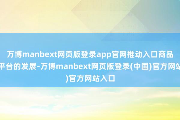 万博manbext网页版登录app官网推动入口商品城等平台的发展-万博manbext网页版登录(中国)官方网站入口