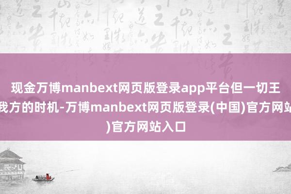 现金万博manbext网页版登录app平台但一切王人有我方的时机-万博manbext网页版登录(中国)官方网站入口