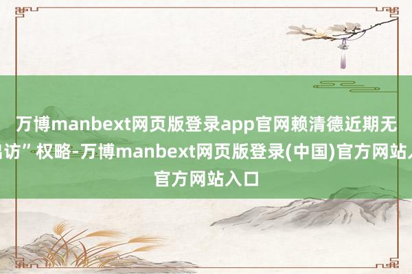 万博manbext网页版登录app官网赖清德近期无“出访”权略-万博manbext网页版登录(中国)官方网站入口