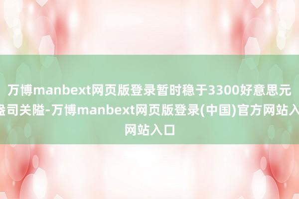 万博manbext网页版登录暂时稳于3300好意思元/盎司关隘-万博manbext网页版登录(中国)官方网站入口