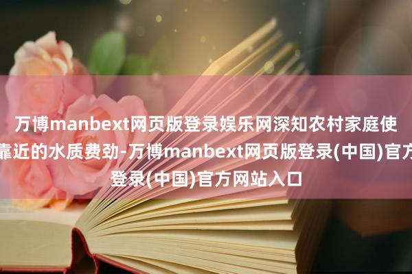 万博manbext网页版登录娱乐网深知农村家庭使用深井水靠近的水质费劲-万博manbext网页版登录(中国)官方网站入口