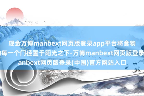 现金万博manbext网页版登录app平台将食物安全从源流到餐桌的每一个门径置于阳光之下-万博manbext网页版登录(中国)官方网站入口
