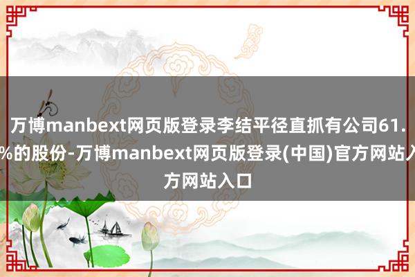 万博manbext网页版登录李结平径直抓有公司61.86%的股份-万博manbext网页版登录(中国)官方网站入口