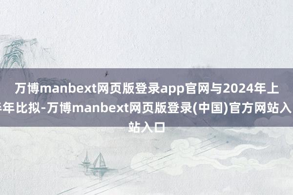 万博manbext网页版登录app官网与2024年上半年比拟-万博manbext网页版登录(中国)官方网站入口