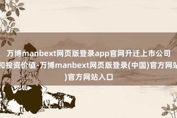 万博manbext网页版登录app官网升迁上市公司质地和投资价值-万博manbext网页版登录(中国)官方网站入口