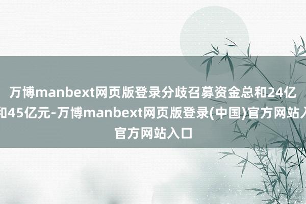 万博manbext网页版登录分歧召募资金总和24亿元和45亿元-万博manbext网页版登录(中国)官方网站入口