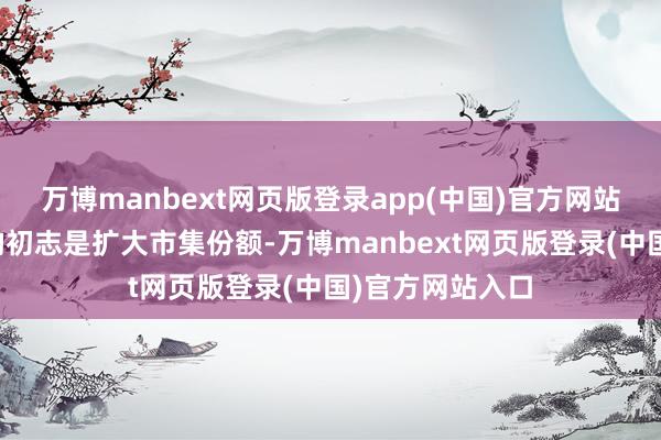 万博manbext网页版登录app(中国)官方网站两家公司团结的初志是扩大市集份额-万博manbext网页版登录(中国)官方网站入口