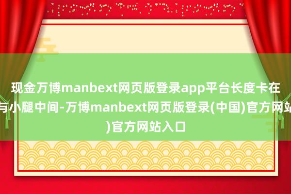 现金万博manbext网页版登录app平台长度卡在大腿与小腿中间-万博manbext网页版登录(中国)官方网站入口