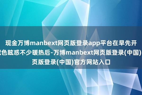 现金万博manbext网页版登录app平台在早先开首以一款新配色眩惑不少暖热后-万博manbext网页版登录(中国)官方网站入口