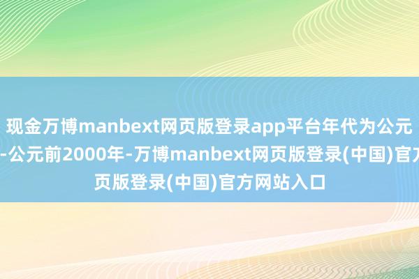 现金万博manbext网页版登录app平台年代为公元前3300年-公元前2000年-万博manbext网页版登录(中国)官方网站入口