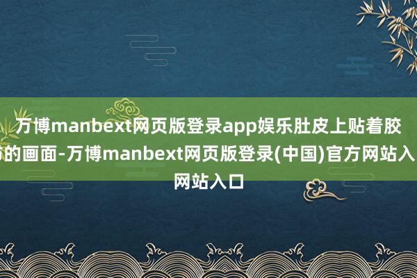 万博manbext网页版登录app娱乐肚皮上贴着胶布的画面-万博manbext网页版登录(中国)官方网站入口