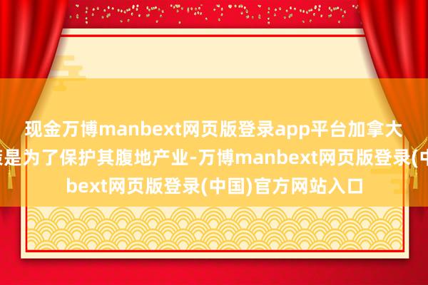 现金万博manbext网页版登录app平台加拿大官方暴露这些政策是为了保护其腹地产业-万博manbext网页版登录(中国)官方网站入口