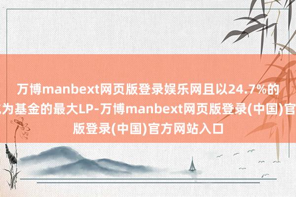 万博manbext网页版登录娱乐网且以24.7%的抓股比例成为基金的最大LP-万博manbext网页版登录(中国)官方网站入口