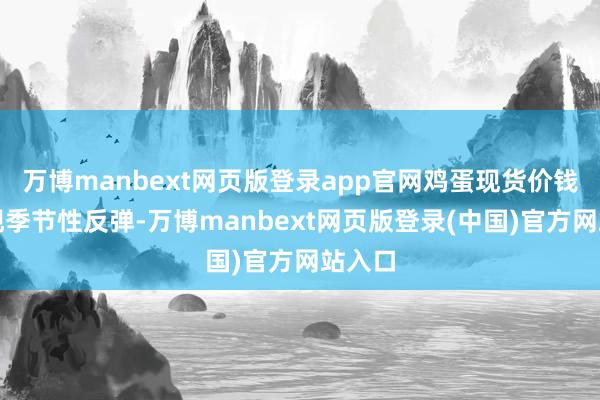 万博manbext网页版登录app官网鸡蛋现货价钱将出现季节性反弹-万博manbext网页版登录(中国)官方网站入口