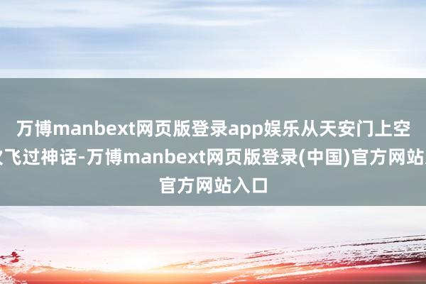 万博manbext网页版登录app娱乐从天安门上空挨次飞过神话-万博manbext网页版登录(中国)官方网站入口