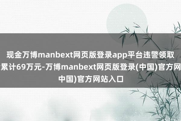 现金万博manbext网页版登录app平台违警领取待业金累计69万元-万博manbext网页版登录(中国)官方网站入口