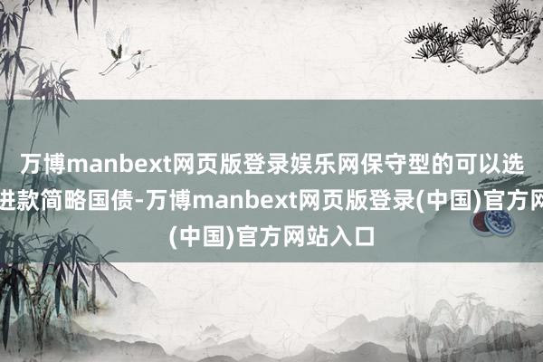 万博manbext网页版登录娱乐网保守型的可以选拔储蓄进款简略国债-万博manbext网页版登录(中国)官方网站入口