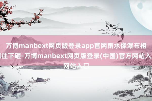 万博manbext网页版登录app官网雨水像瀑布相同往下砸-万博manbext网页版登录(中国)官方网站入口