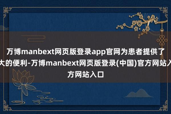 万博manbext网页版登录app官网为患者提供了极大的便利-万博manbext网页版登录(中国)官方网站入口