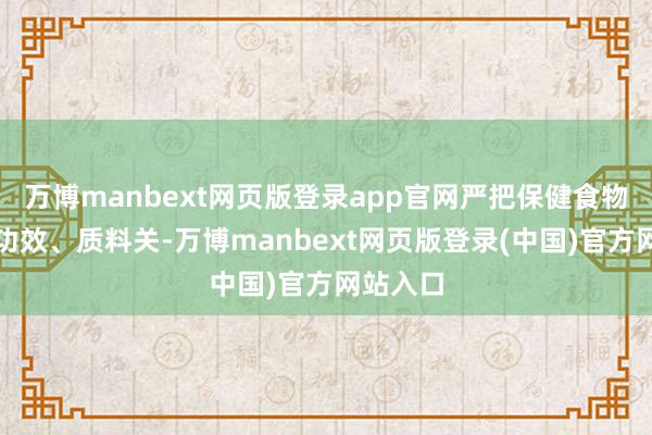 万博manbext网页版登录app官网严把保健食物安全、功效、质料关-万博manbext网页版登录(中国)官方网站入口