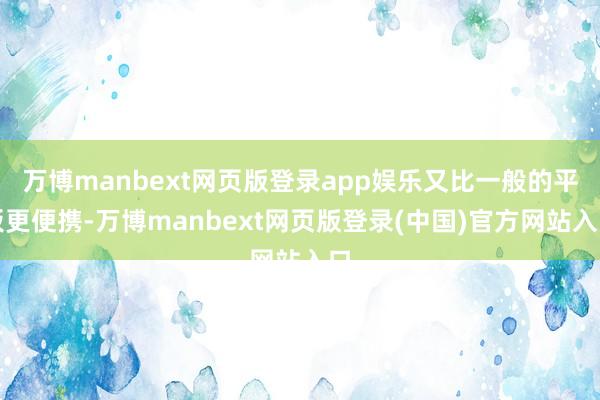 万博manbext网页版登录app娱乐又比一般的平板更便携-万博manbext网页版登录(中国)官方网站入口