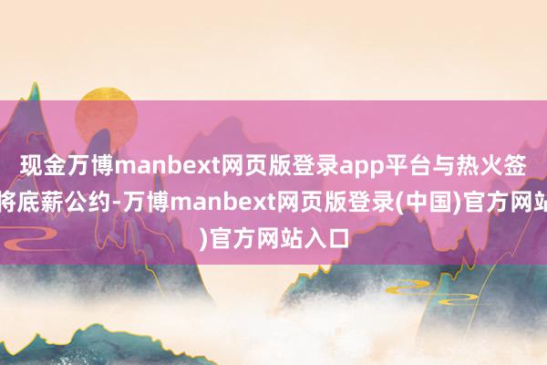 现金万博manbext网页版登录app平台与热火签下宿将底薪公约-万博manbext网页版登录(中国)官方网站入口