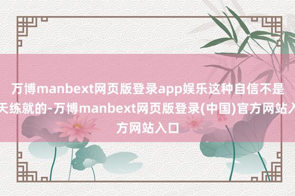 万博manbext网页版登录app娱乐这种自信不是一天练就的-万博manbext网页版登录(中国)官方网站入口