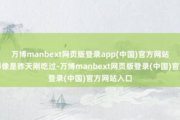 万博manbext网页版登录app(中国)官方网站滋味练习得像是昨天刚吃过-万博manbext网页版登录(中国)官方网站入口