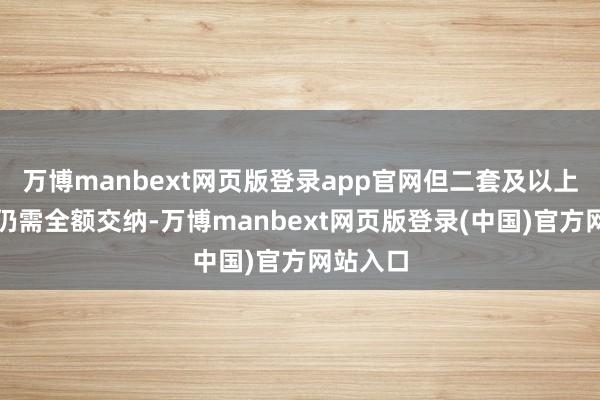 万博manbext网页版登录app官网但二套及以上房产税仍需全额交纳-万博manbext网页版登录(中国)官方网站入口