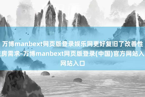 万博manbext网页版登录娱乐网更好复旧了改善性住房需求-万博manbext网页版登录(中国)官方网站入口