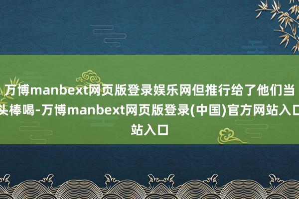 万博manbext网页版登录娱乐网但推行给了他们当头棒喝-万博manbext网页版登录(中国)官方网站入口